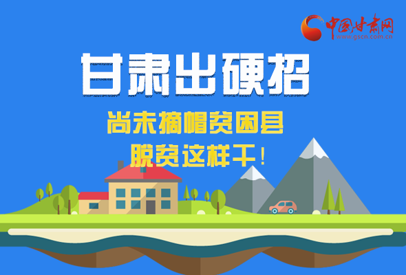 圖解|甘肅出硬招 尚未摘帽貧困縣這樣干！ 