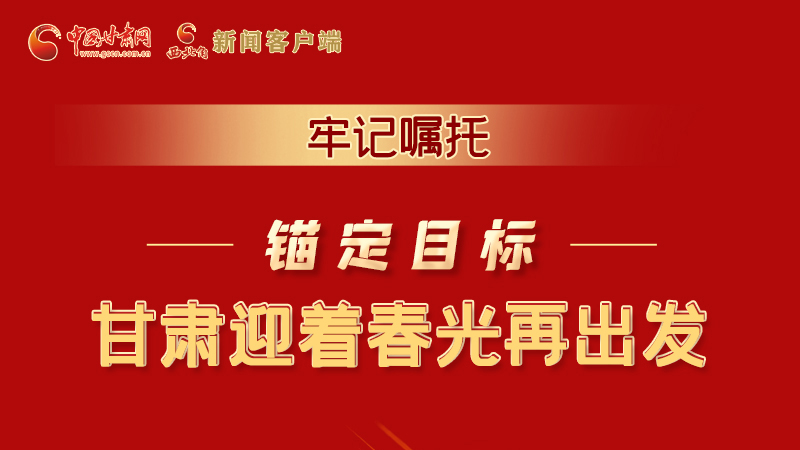圖解|牢記囑托，錨定目標，甘肅迎著春光再出發(fā)！