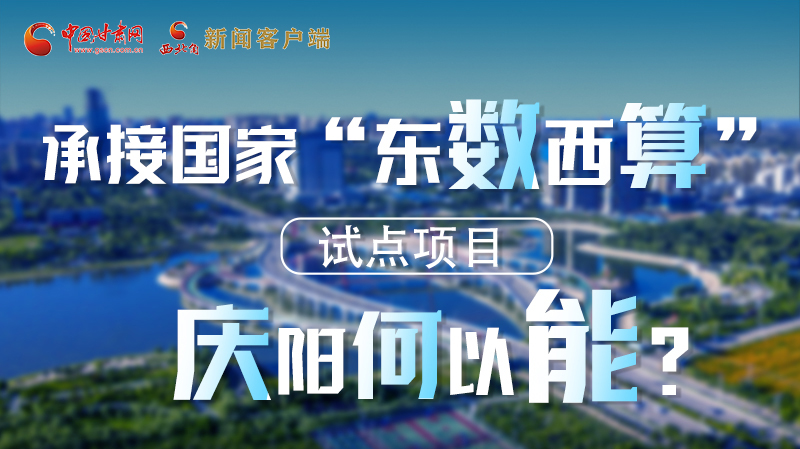 【香約慶陽 包容天下】長圖|承接國家“東數(shù)西算”試點(diǎn)項(xiàng)目 慶陽何以能？