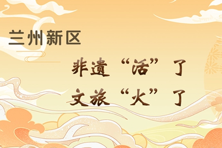 【萬千氣象看甘肅】長圖|蘭州新區(qū)：非遺“活”了，文旅“火”了