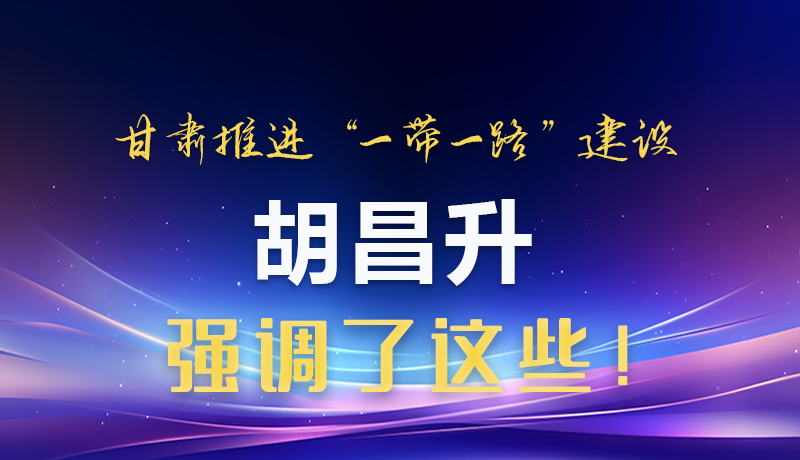 圖解|甘肅推進(jìn)“一帶一路”建設(shè) 胡昌升強(qiáng)調(diào)了這些！